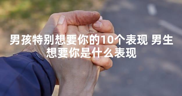 男孩特别想要你的10个表现 男生想要你是什么表现